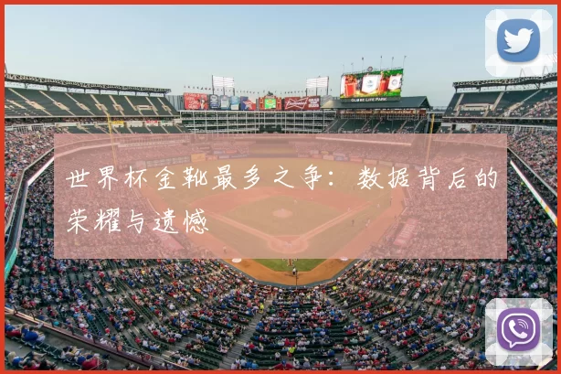 世界杯金靴最多之争：数据背后的荣耀与遗憾