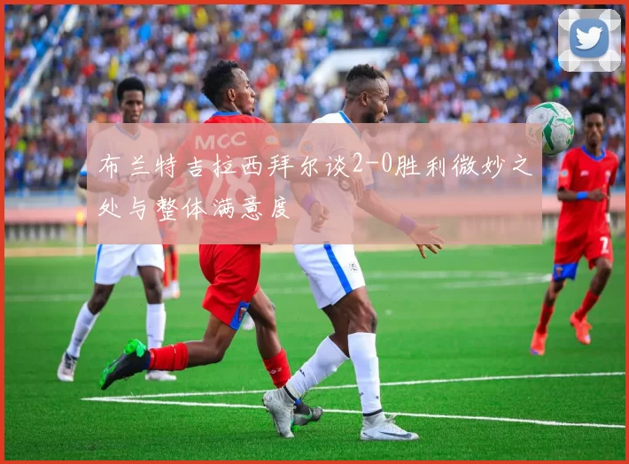 布兰特吉拉西拜尔谈2-0胜利微妙之处与整体满意度