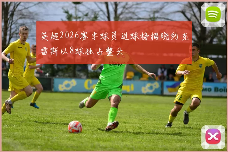 英超2026赛季球员进球榜揭晓约克雷斯以8球独占鳌头