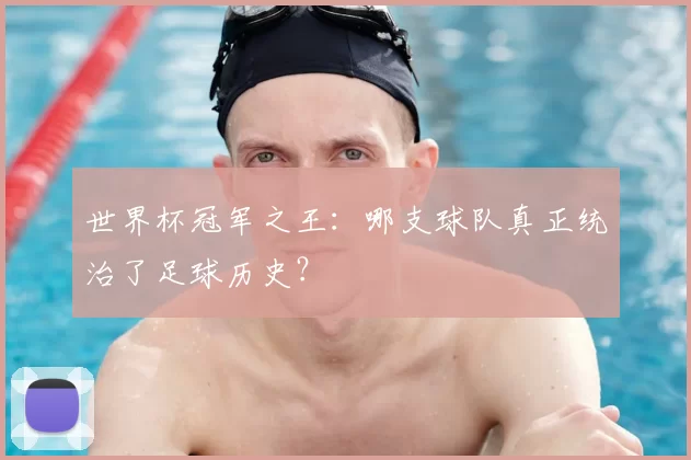 世界杯冠军之王:哪支球队真正统治了足球历史?
