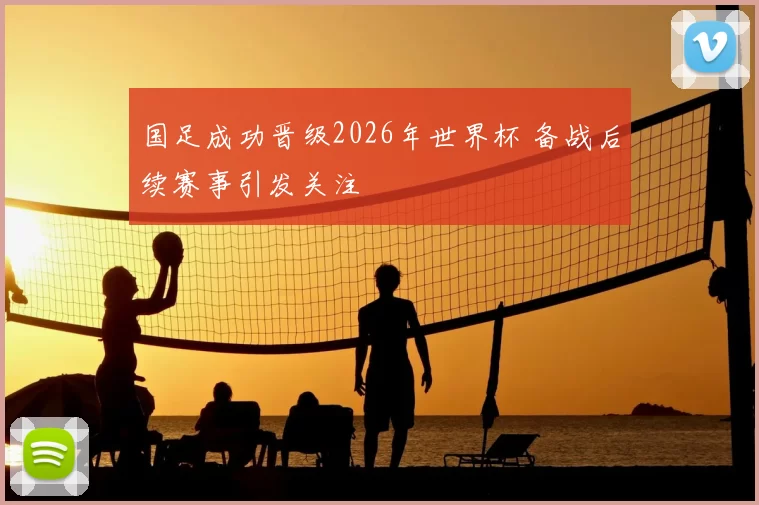 国足成功晋级2026年世界杯 备战后续赛事引发关注