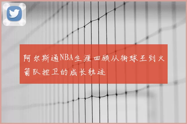 阿尔斯通NBA生涯回顾从街球王到火箭队控卫的成长轨迹