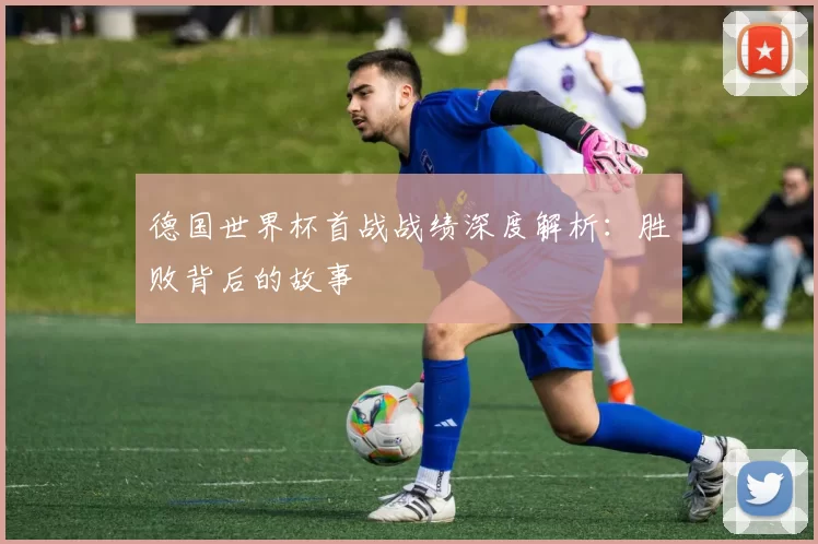 德国世界杯首战战绩深度解析：胜败背后的故事