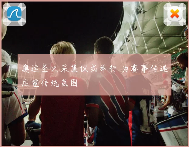 奥运圣火采集仪式举行 为赛事传递庄重传统氛围