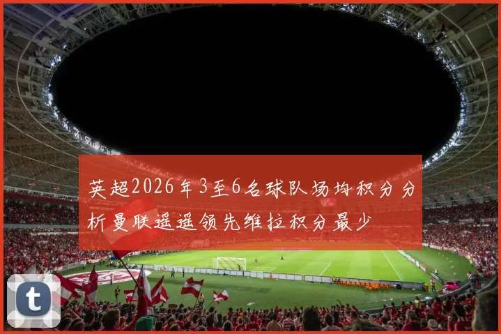 英超2026年3至6名球队场均积分分析曼联遥遥领先维拉积分最少