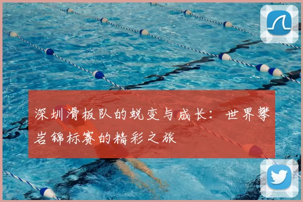 深圳滑板队的蜕变与成长:世界攀岩锦标赛的精彩之旅