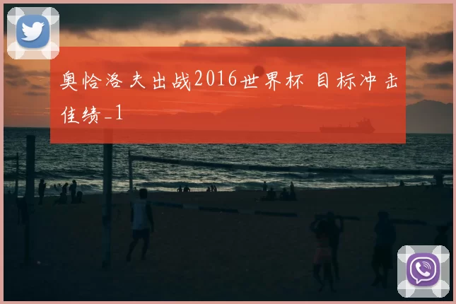 奥恰洛夫出战2016世界杯 目标冲击佳绩_1