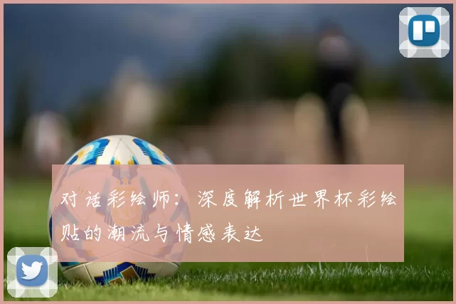 对话彩绘师:深度解析世界杯彩绘贴的潮流与情感表达