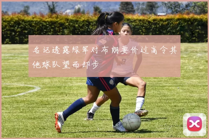 名记透露绿军对布朗要价过高令其他球队望而却步