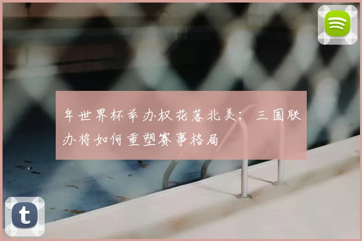 年世界杯举办权花落北美:三国联办将如何重塑赛事格局