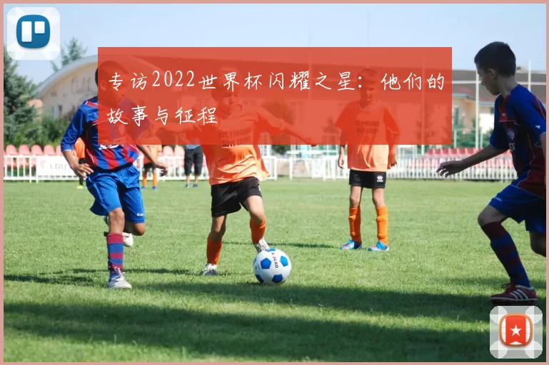 专访2022世界杯闪耀之星：他们的故事与征程