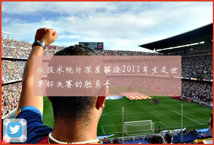 从技术统计深度解读2011年女足世界杯决赛的胜负手