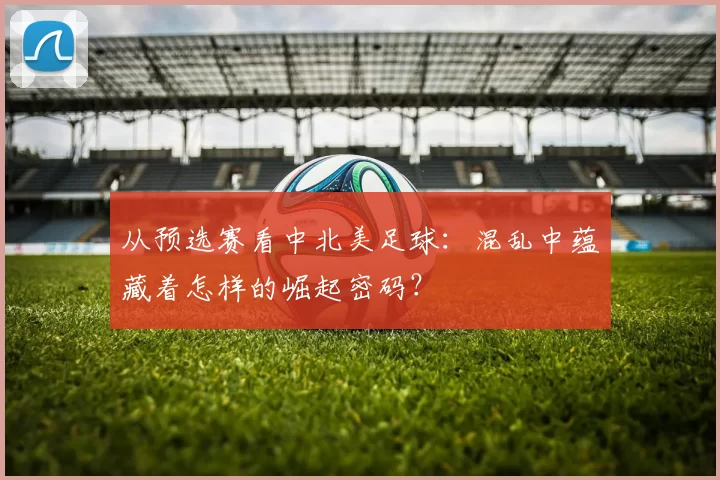 从预选赛看中北美足球：混乱中蕴藏着怎样的崛起密码？