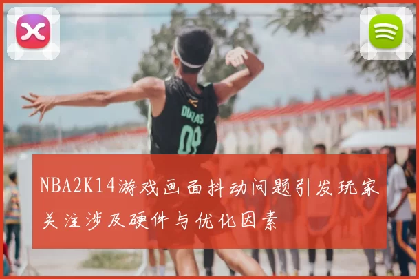 NBA2K14游戏画面抖动问题引发玩家关注涉及硬件与优化因素
