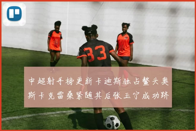 中超射手榜更新卡迪斯独占鳌头奥斯卡克雷桑紧随其后张玉宁成功跻身前十