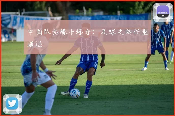 中国队无缘卡塔尔:足球之路任重道远