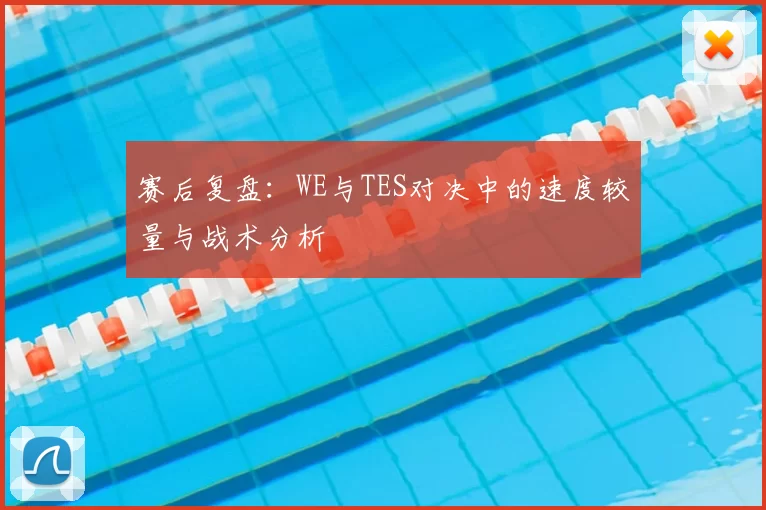 赛后复盘：WE与TES对决中的速度较量与战术分析