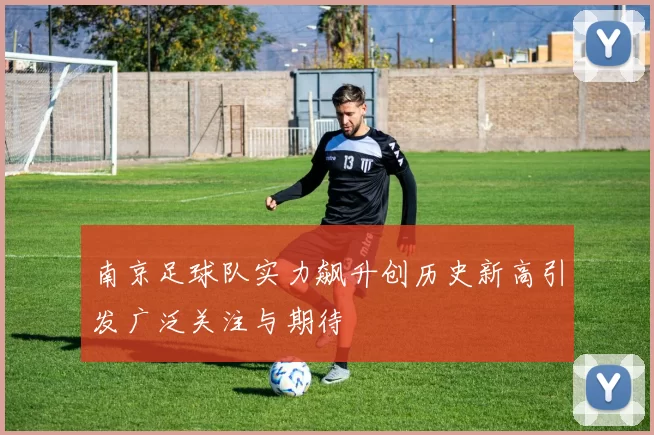 南京足球队实力飙升创历史新高引发广泛关注与期待