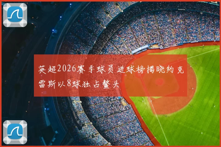 英超2026赛季球员进球榜揭晓约克雷斯以8球独占鳌头