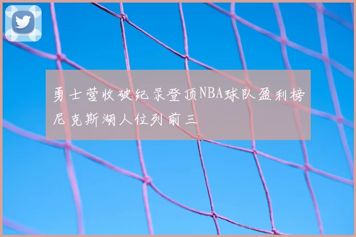 勇士营收破纪录登顶NBA球队盈利榜尼克斯湖人位列前三