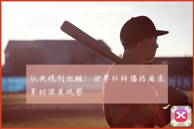 从央视到优酷：世界杯转播格局变革的深度观察