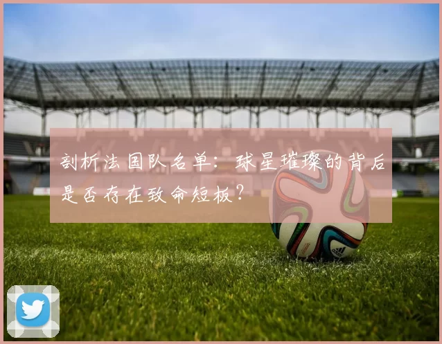 剖析法国队名单：球星璀璨的背后是否存在致命短板？