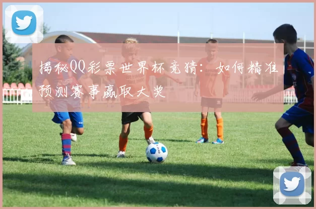揭秘QQ彩票世界杯竞猜：如何精准预测赛事赢取大奖
