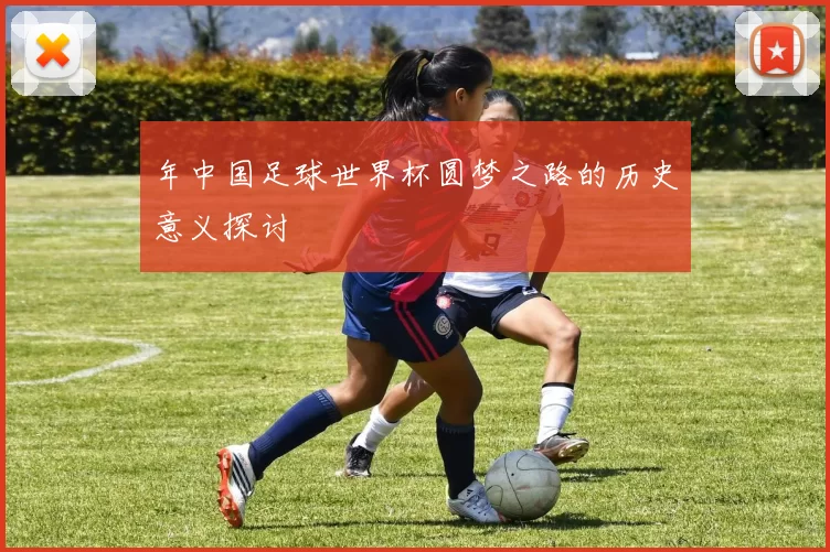 年中国足球世界杯圆梦之路的历史意义探讨