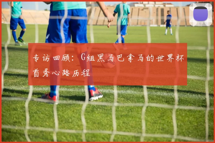 专访回顾:G组黑马巴拿马的世界杯首秀心路历程