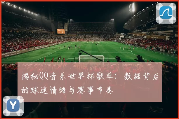 揭秘QQ音乐世界杯歌单:数据背后的球迷情绪与赛事节奏