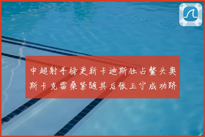 中超射手榜更新卡迪斯独占鳌头奥斯卡克雷桑紧随其后张玉宁成功跻身前十