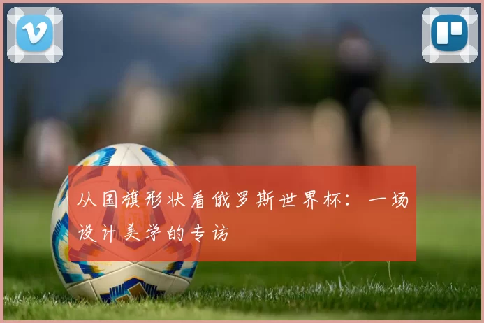 从国旗形状看俄罗斯世界杯:一场设计美学的专访
