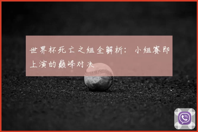 世界杯死亡之组全解析:小组赛即上演的巅峰对决