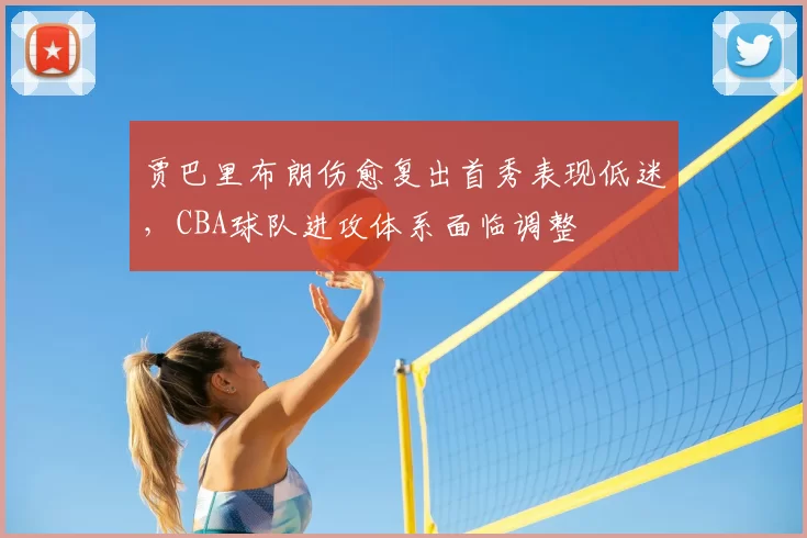 贾巴里布朗伤愈复出首秀表现低迷,CBA球队进攻体系面临调整
