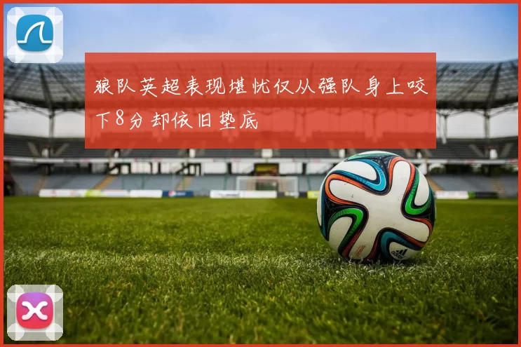 狼队英超表现堪忧仅从强队身上咬下8分却依旧垫底
