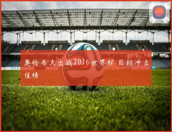 奥恰洛夫出战2016世界杯 目标冲击佳绩