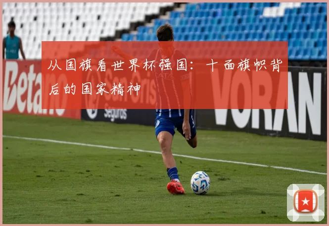 从国旗看世界杯强国:十面旗帜背后的国家精神