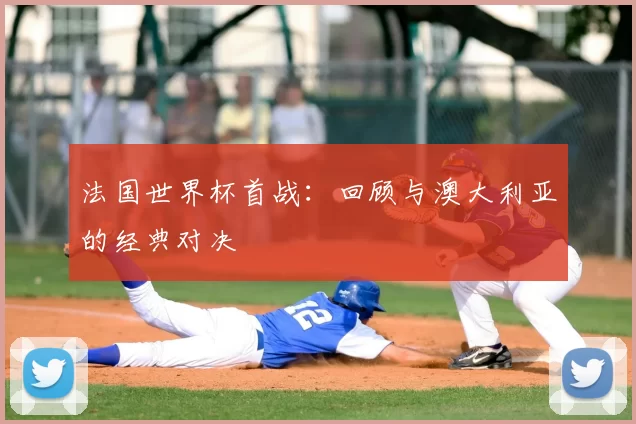 法国世界杯首战：回顾与澳大利亚的经典对决