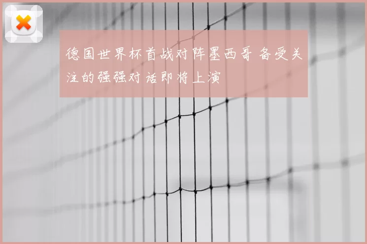 德国世界杯首战对阵墨西哥 备受关注的强强对话即将上演