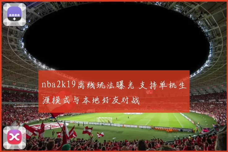 nba2k19离线玩法曝光 支持单机生涯模式与本地好友对战
