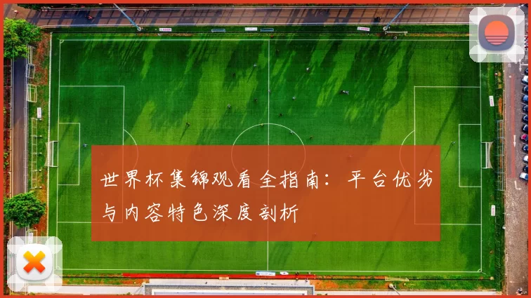 世界杯集锦观看全指南：平台优劣与内容特色深度剖析