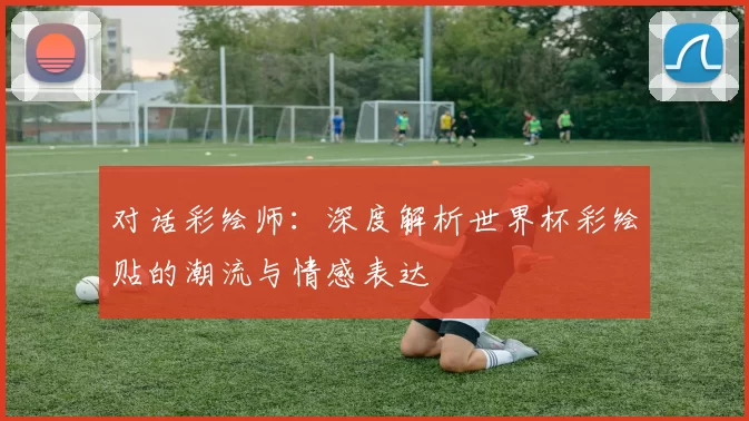 对话彩绘师：深度解析世界杯彩绘贴的潮流与情感表达