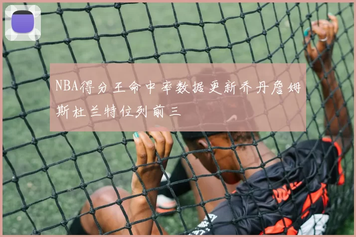 NBA得分王命中率数据更新乔丹詹姆斯杜兰特位列前三