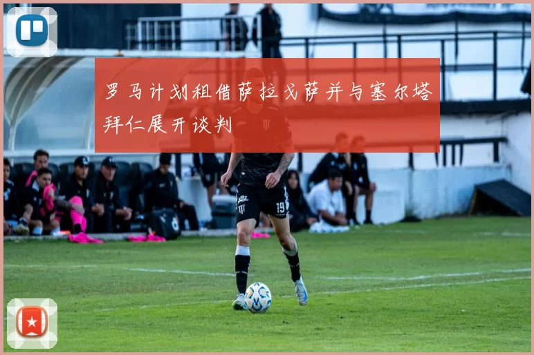 罗马计划租借萨拉戈萨并与塞尔塔拜仁展开谈判