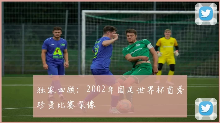 独家回顾：2002年国足世界杯首秀珍贵比赛录像