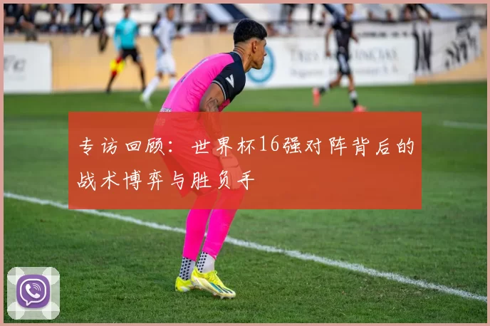 专访回顾:世界杯16强对阵背后的战术博弈与胜负手