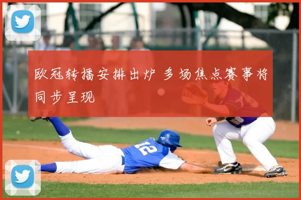 欧冠转播安排出炉 多场焦点赛事将同步呈现