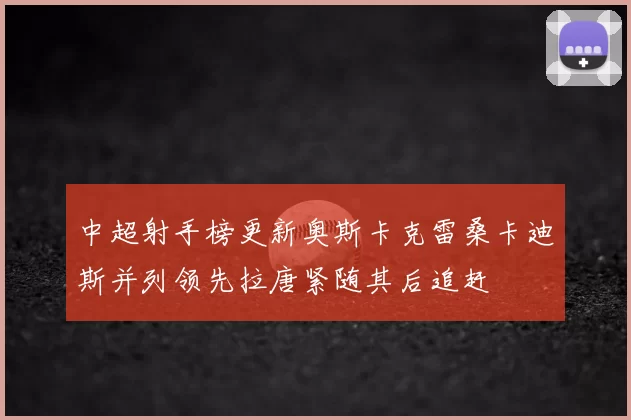 中超射手榜更新奥斯卡克雷桑卡迪斯并列领先拉唐紧随其后追赶